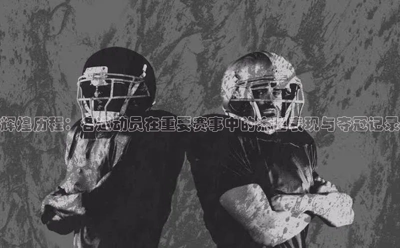 辉煌历程：各运动员在重要赛事中的杰出表现与夺冠记录