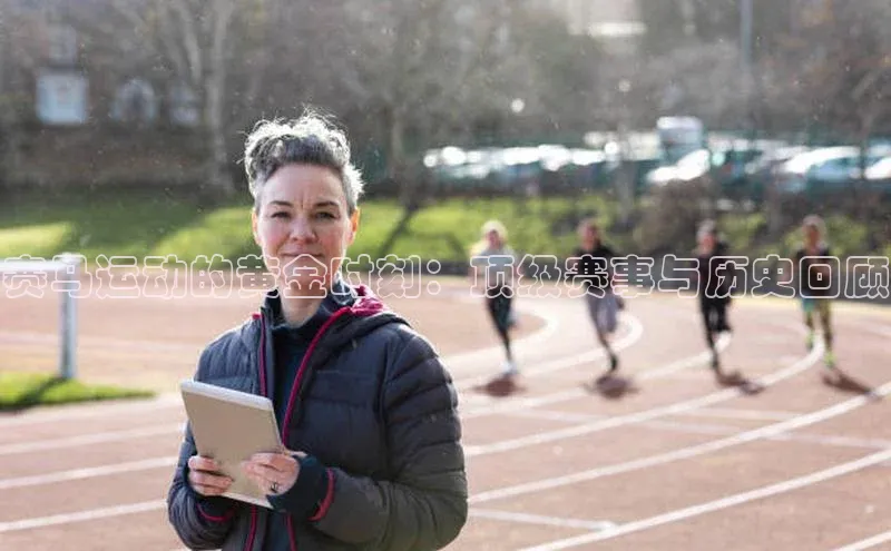 赛马运动的黄金时刻：顶级赛事与历史回顾