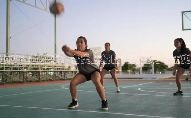 顶尖运动盛事：各类顶级比赛的魅力与历史